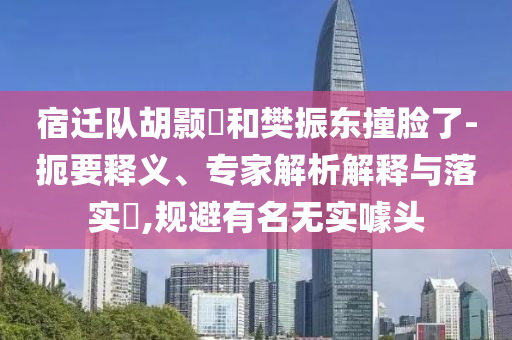 宿遷隊(duì)胡顥瑀和樊振東撞臉了-扼要釋義、專家解析解釋與落實(shí)?,規(guī)避有名無(wú)實(shí)噱頭