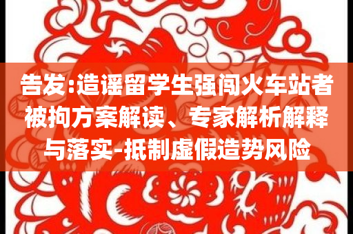 告發(fā):造謠留學(xué)生強闖火車站者被拘方案解讀、專家解析解釋與落實-抵制虛假造勢風險