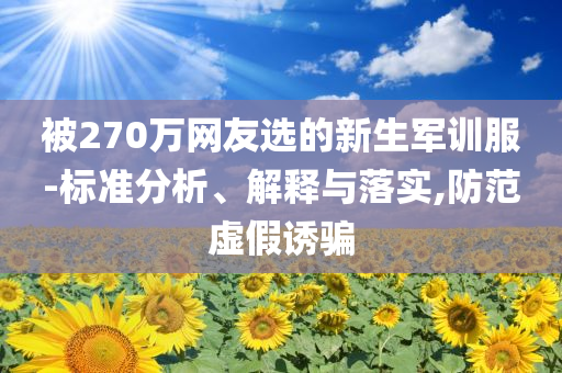 被270萬網(wǎng)友選的新生軍訓(xùn)服-標(biāo)準(zhǔn)分析、解釋與落實(shí),防范虛假誘騙