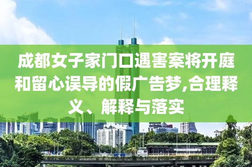 成都女子家門口遇害案將開庭和留心誤導的假廣告夢,合理釋義、解釋與落實