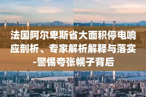 法國阿爾卑斯省大面積停電響應剖析、專家解析解釋與落實-警惕夸張幌子背后