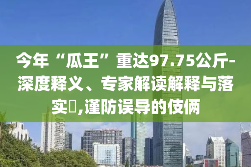 今年“瓜王”重達97.75公斤-深度釋義、專家解讀解釋與落實?,謹防誤導的伎倆