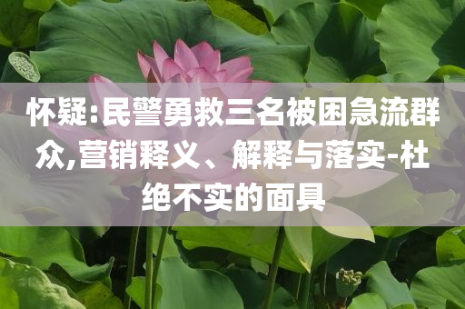 懷疑:民警勇救三名被困急流群眾,營(yíng)銷釋義、解釋與落實(shí)-杜絕不實(shí)的面具