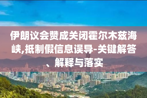 伊朗議會(huì)贊成關(guān)閉霍爾木茲海峽,抵制假信息誤導(dǎo)-關(guān)鍵解答、解釋與落實(shí)