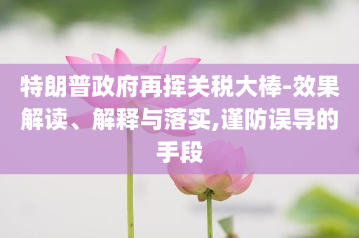 特朗普政府再揮關(guān)稅大棒-效果解讀、解釋與落實(shí),謹(jǐn)防誤導(dǎo)的手段