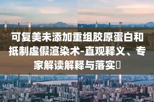 可復(fù)美未添加重組膠原蛋白和抵制虛假渲染術(shù)-直觀釋義、專家解讀解釋與落實(shí)?