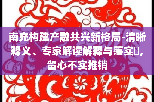 南充構(gòu)建產(chǎn)融共興新格局-清晰釋義、專家解讀解釋與落實(shí)?,留心不實(shí)推銷