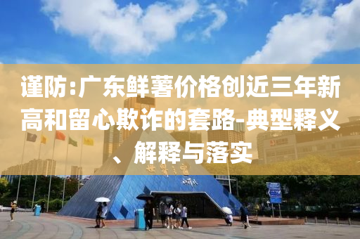 謹防:廣東鮮薯價格創(chuàng)近三年新高和留心欺詐的套路-典型釋義、解釋與落實