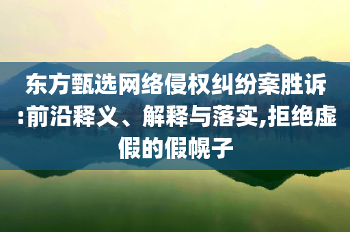 東方甄選網(wǎng)絡(luò)侵權(quán)糾紛案勝訴:前沿釋義、解釋與落實(shí),拒絕虛假的假幌子