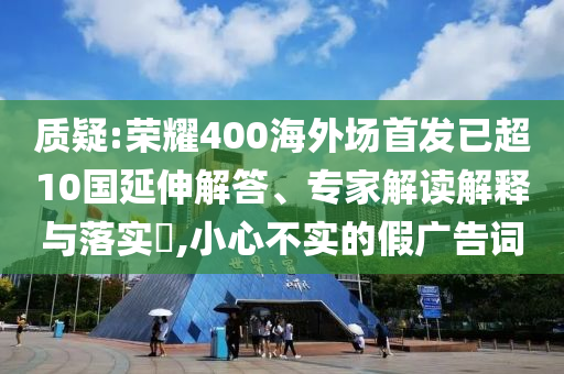 質(zhì)疑:榮耀400海外場首發(fā)已超10國延伸解答、專家解讀解釋與落實(shí)?,小心不實(shí)的假廣告詞