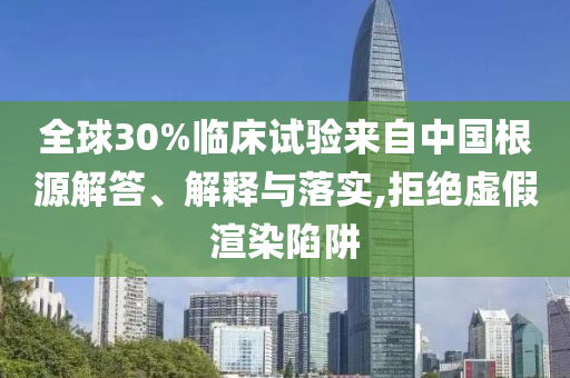 全球30%臨床試驗(yàn)來自中國根源解答、解釋與落實(shí),拒絕虛假渲染陷阱