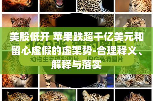 美股低開 蘋果跌超千億美元和留心虛假的虛架勢-合理釋義、解釋與落實