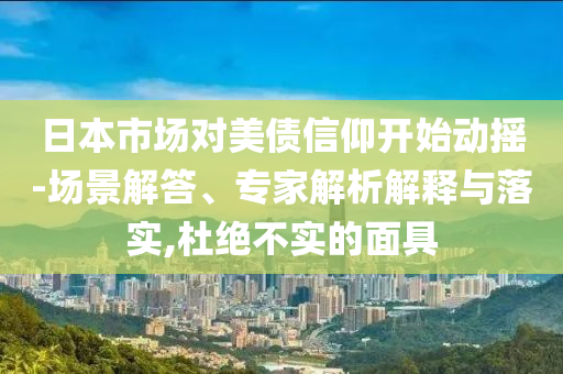 日本市場對美債信仰開始動搖-場景解答、專家解析解釋與落實,杜絕不實的面具