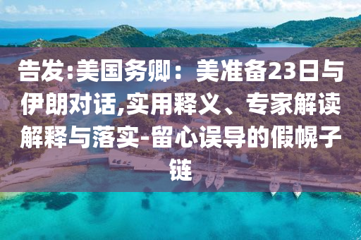 告發(fā):美國(guó)務(wù)卿：美準(zhǔn)備23日與伊朗對(duì)話,實(shí)用釋義、專家解讀解釋與落實(shí)-留心誤導(dǎo)的假幌子鏈