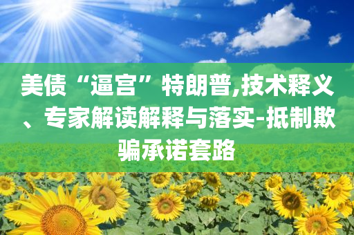 美債“逼宮”特朗普,技術(shù)釋義、專家解讀解釋與落實(shí)-抵制欺騙承諾套路
