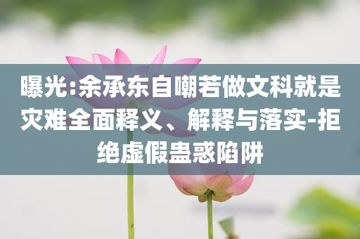 曝光:余承東自嘲若做文科就是災(zāi)難全面釋義、解釋與落實(shí)-拒絕虛假蠱惑陷阱