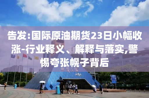 告發(fā):國際原油期貨23日小幅收漲-行業(yè)釋義、解釋與落實,警惕夸張幌子背后