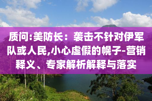 質(zhì)問:美防長(zhǎng)：襲擊不針對(duì)伊軍隊(duì)或人民,小心虛假的幌子-營(yíng)銷釋義、專家解析解釋與落實(shí)