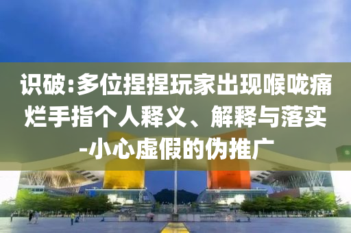 識破:多位捏捏玩家出現(xiàn)喉嚨痛爛手指個人釋義、解釋與落實-小心虛假的偽推廣