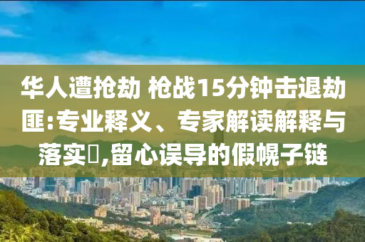 華人遭搶劫 槍戰(zhàn)15分鐘擊退劫匪:專業(yè)釋義、專家解讀解釋與落實?,留心誤導的假幌子鏈