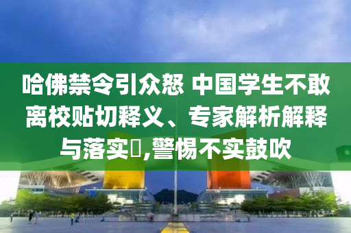 哈佛禁令引眾怒 中國學生不敢離校貼切釋義、專家解析解釋與落實?,警惕不實鼓吹