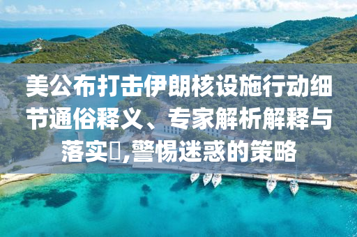 美公布打擊伊朗核設(shè)施行動(dòng)細(xì)節(jié)通俗釋義、專家解析解釋與落實(shí)?,警惕迷惑的策略