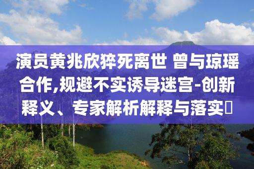 演員黃兆欣猝死離世 曾與瓊瑤合作,規(guī)避不實誘導迷宮-創(chuàng)新釋義、專家解析解釋與落實?
