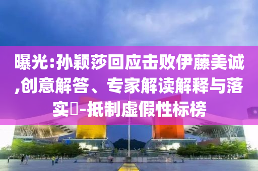 曝光:孫穎莎回應擊敗伊藤美誠,創(chuàng)意解答、專家解讀解釋與落實?-抵制虛假性標榜