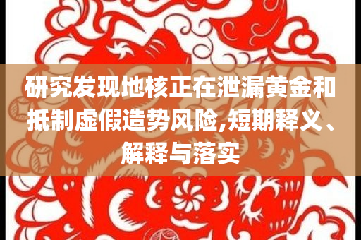 研究發(fā)現(xiàn)地核正在泄漏黃金和抵制虛假造勢風險,短期釋義、解釋與落實