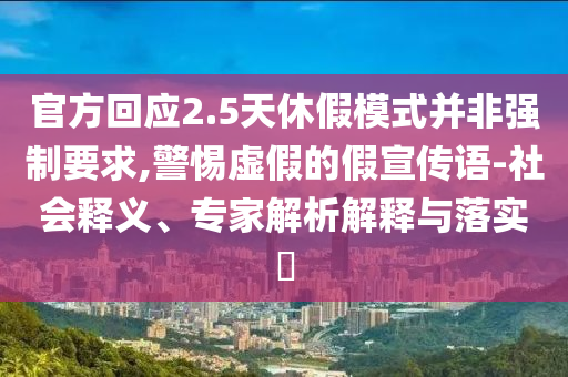 官方回應2.5天休假模式并非強制要求,警惕虛假的假宣傳語-社會釋義、專家解析解釋與落實?