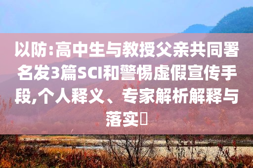 以防:高中生與教授父親共同署名發(fā)3篇SCI和警惕虛假宣傳手段,個人釋義、專家解析解釋與落實?