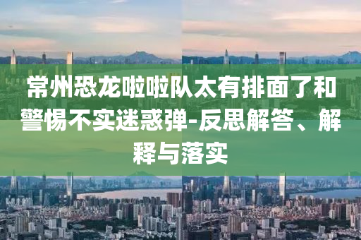 常州恐龍啦啦隊(duì)太有排面了和警惕不實(shí)迷惑彈-反思解答、解釋與落實(shí)