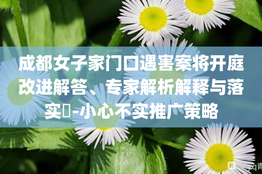成都女子家門口遇害案將開庭改進解答、專家解析解釋與落實?-小心不實推廣策略