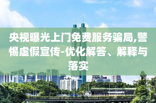 央視曝光上門免費服務(wù)騙局,警惕虛假宣傳-優(yōu)化解答、解釋與落實