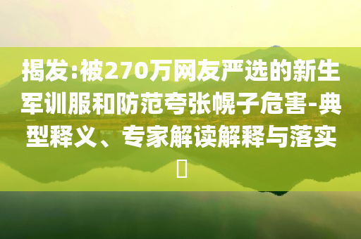 揭發(fā):被270萬網(wǎng)友嚴(yán)選的新生軍訓(xùn)服和防范夸張幌子危害-典型釋義、專家解讀解釋與落實(shí)?