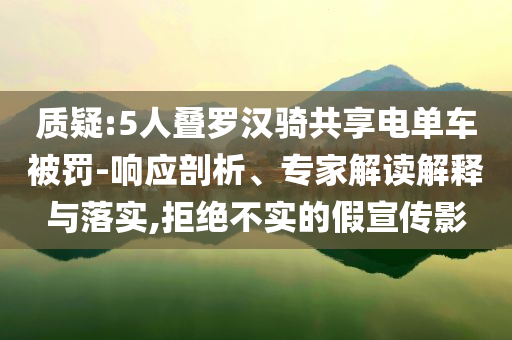 質(zhì)疑:5人疊羅漢騎共享電單車被罰-響應(yīng)剖析、專家解讀解釋與落實(shí),拒絕不實(shí)的假宣傳影