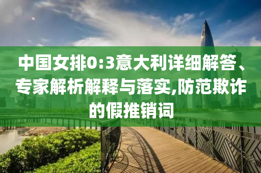 中國(guó)女排0:3意大利詳細(xì)解答、專家解析解釋與落實(shí),防范欺詐的假推銷詞