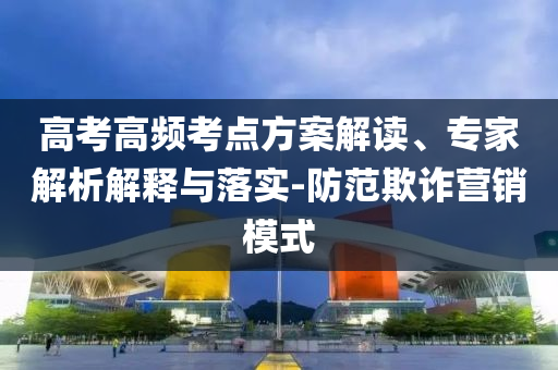 高考高頻考點(diǎn)方案解讀、專家解析解釋與落實(shí)-防范欺詐營銷模式
