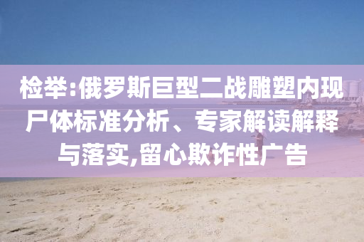 檢舉:俄羅斯巨型二戰(zhàn)雕塑內(nèi)現(xiàn)尸體標(biāo)準(zhǔn)分析、專家解讀解釋與落實(shí),留心欺詐性廣告