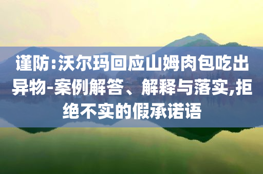 謹(jǐn)防:沃爾瑪回應(yīng)山姆肉包吃出異物-案例解答、解釋與落實(shí),拒絕不實(shí)的假承諾語(yǔ)