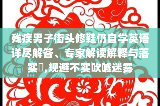 殘疾男子街頭修鞋仍自學(xué)英語(yǔ)詳盡解答、專家解讀解釋與落實(shí)?,規(guī)避不實(shí)吹噓迷霧