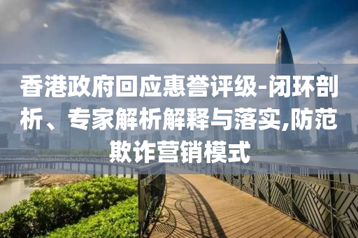 香港政府回應(yīng)惠譽評級-閉環(huán)剖析、專家解析解釋與落實,防范欺詐營銷模式