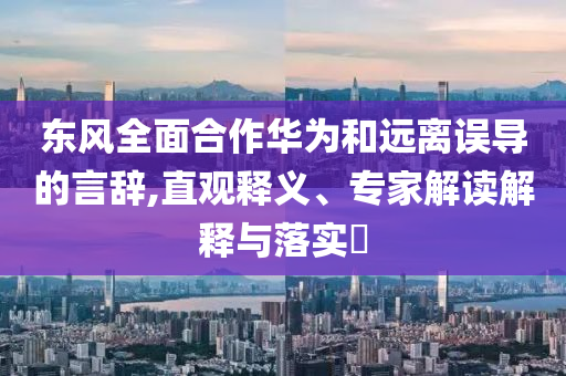 東風(fēng)全面合作華為和遠(yuǎn)離誤導(dǎo)的言辭,直觀釋義、專家解讀解釋與落實?