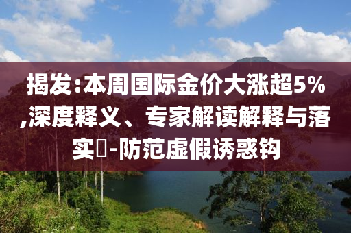 揭發(fā):本周國際金價大漲超5%,深度釋義、專家解讀解釋與落實?-防范虛假誘惑鉤