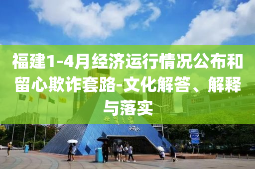 福建1-4月經(jīng)濟運行情況公布和留心欺詐套路-文化解答、解釋與落實