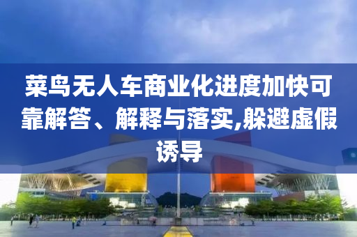 菜鳥無人車商業(yè)化進度加快可靠解答、解釋與落實,躲避虛假誘導(dǎo)