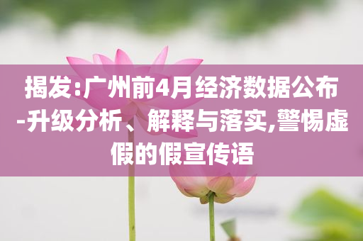 揭發(fā):廣州前4月經(jīng)濟數(shù)據(jù)公布-升級分析、解釋與落實,警惕虛假的假宣傳語