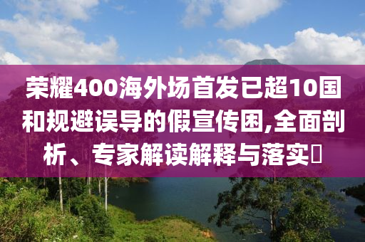 榮耀400海外場(chǎng)首發(fā)已超10國(guó)和規(guī)避誤導(dǎo)的假宣傳困,全面剖析、專(zhuān)家解讀解釋與落實(shí)?