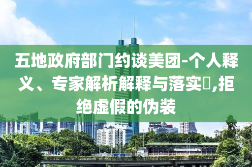 五地政府部門(mén)約談美團(tuán)-個(gè)人釋義、專(zhuān)家解析解釋與落實(shí)?,拒絕虛假的偽裝