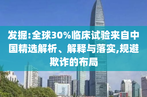 發(fā)掘:全球30%臨床試驗(yàn)來(lái)自中國(guó)精選解析、解釋與落實(shí),規(guī)避欺詐的布局